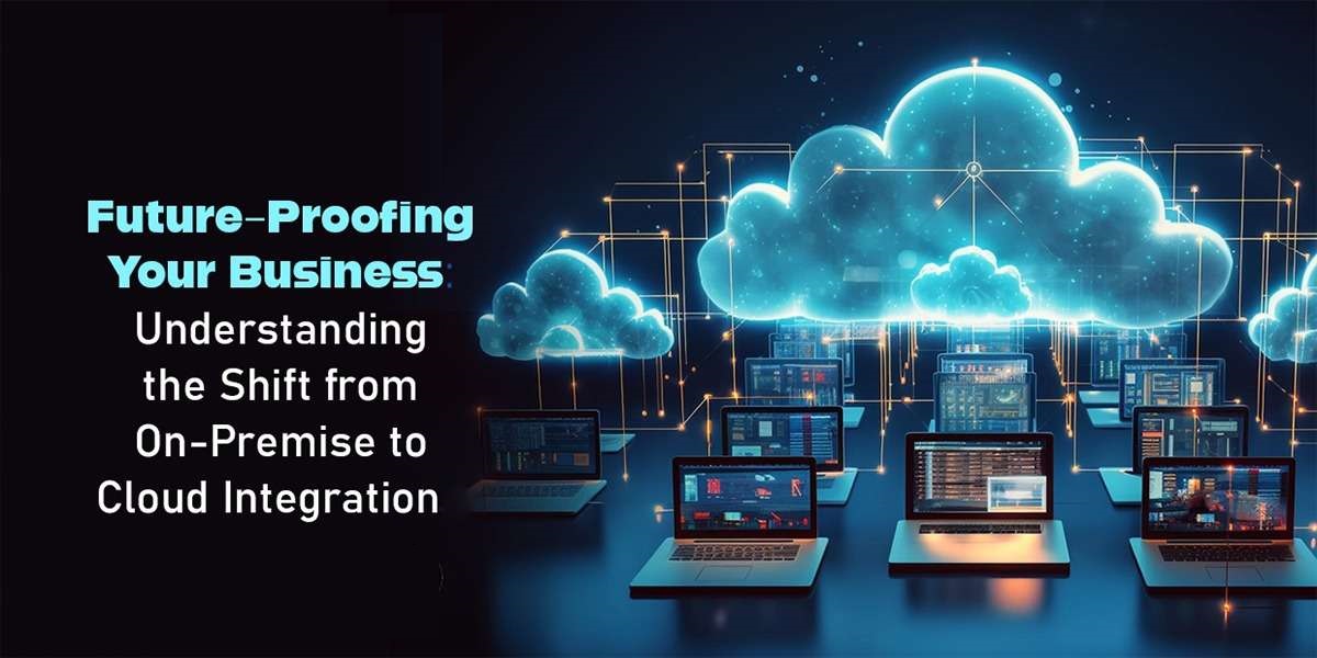 Future-Proofing Your Business: Understanding the Shift from On-Premise to Cloud Integration